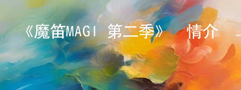 陳先志發布《魔笛MAGI 第二季》詳情介紹_魔笛MAGI 第二季完結在線觀看_魔笛MAGI 第二季迅雷下載_動漫劇場